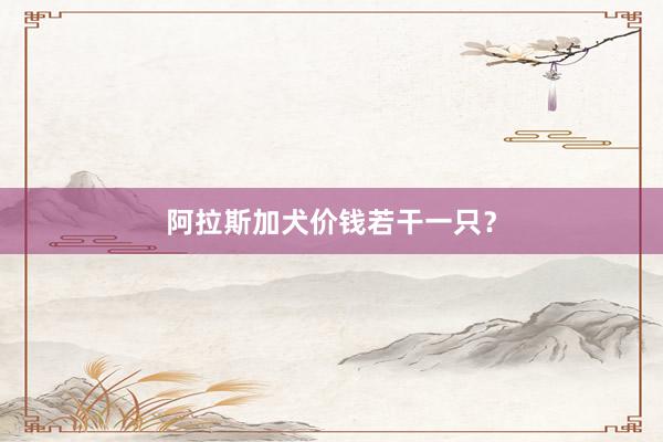 阿拉斯加犬价钱若干一只？