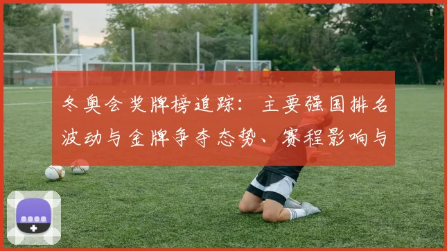 冬奥会奖牌榜追踪：主要强国排名波动与金牌争夺态势、赛程影响与后续看点