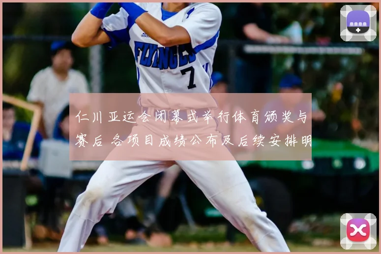 仁川亚运会闭幕式举行体育颁奖与赛后 各项目成绩公布及后续安排明确
