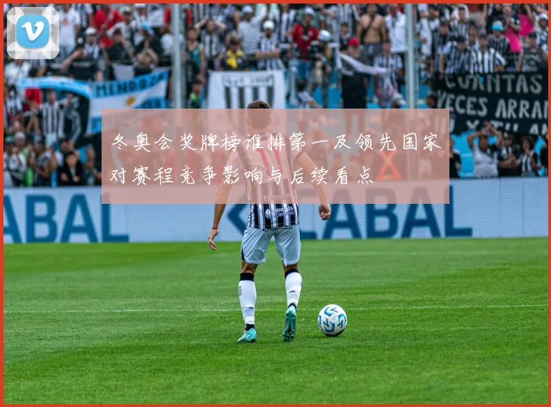 冬奥会奖牌榜谁排第一及领先国家对赛程竞争影响与后续看点