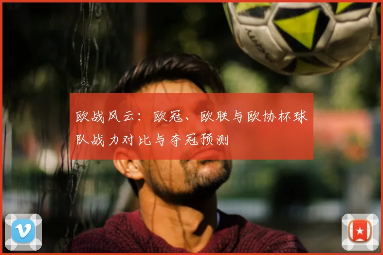 欧战风云：欧冠、欧联与欧协杯球队战力对比与夺冠预测