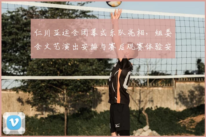 仁川亚运会闭幕式乐队亮相，组委会文艺演出安排与赛后观赛体验安排引关注